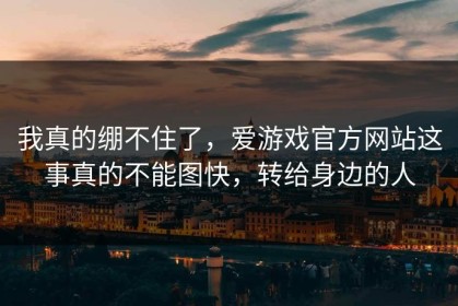 我真的绷不住了，爱游戏官方网站这事真的不能图快，转给身边的人