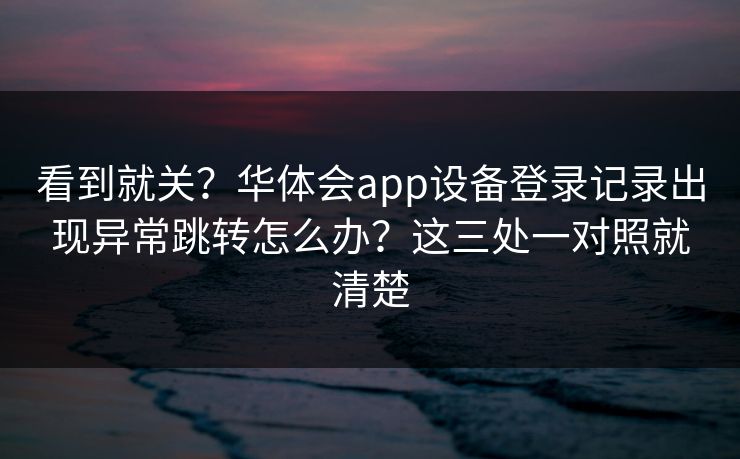 看到就关？华体会app设备登录记录出现异常跳转怎么办？这三处一对照就清楚