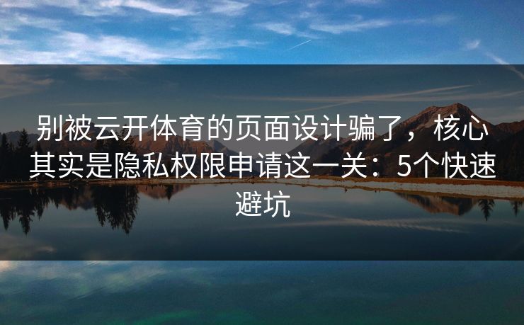 别被云开体育的页面设计骗了，核心其实是隐私权限申请这一关：5个快速避坑