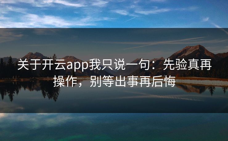关于开云app我只说一句：先验真再操作，别等出事再后悔