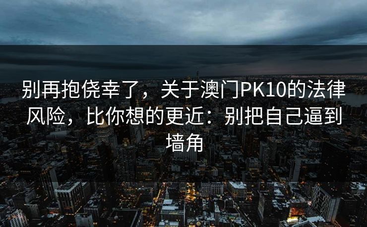 别再抱侥幸了，关于澳门PK10的法律风险，比你想的更近：别把自己逼到墙角