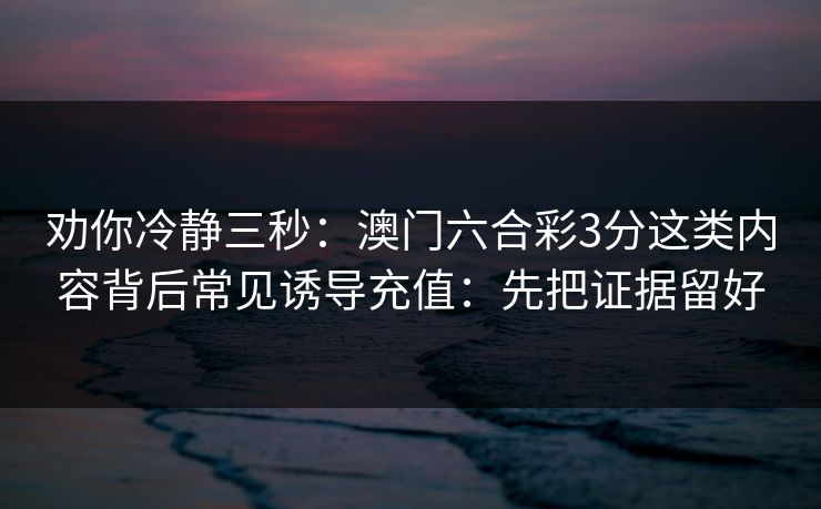劝你冷静三秒：澳门六合彩3分这类内容背后常见诱导充值：先把证据留好