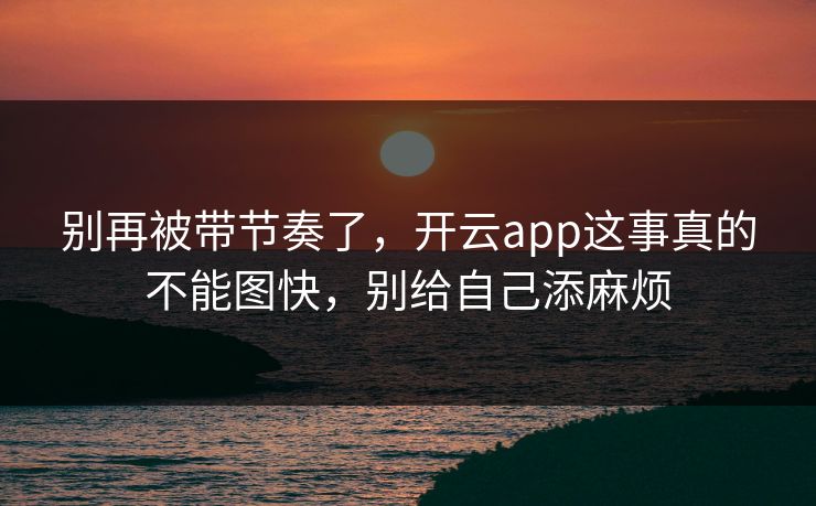 别再被带节奏了，开云app这事真的不能图快，别给自己添麻烦