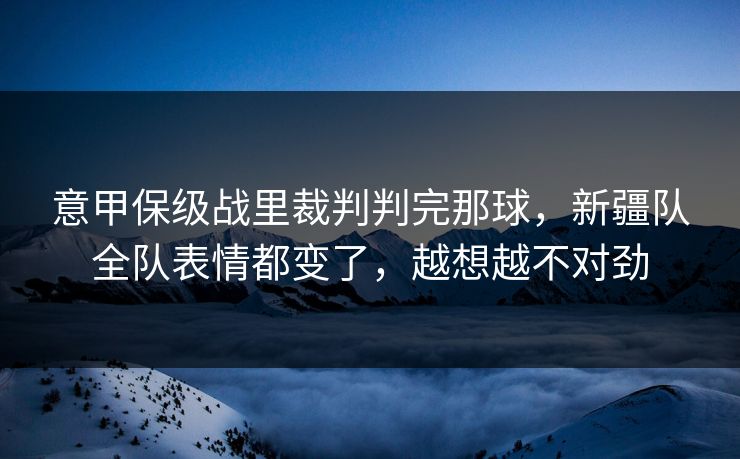 意甲保级战里裁判判完那球，新疆队全队表情都变了，越想越不对劲