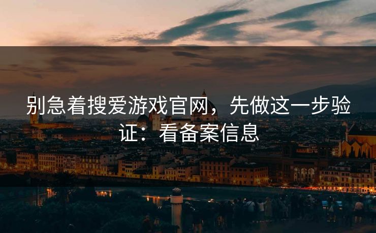 别急着搜爱游戏官网，先做这一步验证：看备案信息