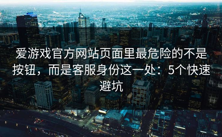爱游戏官方网站页面里最危险的不是按钮，而是客服身份这一处：5个快速避坑