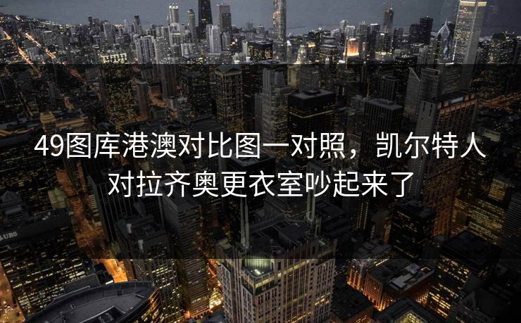 49图库港澳对比图一对照，凯尔特人对拉齐奥更衣室吵起来了