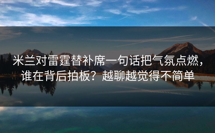 米兰对雷霆替补席一句话把气氛点燃，谁在背后拍板？越聊越觉得不简单