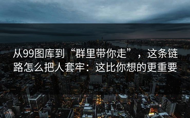 从99图库到“群里带你走”，这条链路怎么把人套牢：这比你想的更重要