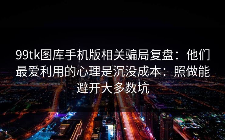 99tk图库手机版相关骗局复盘：他们最爱利用的心理是沉没成本：照做能避开大多数坑