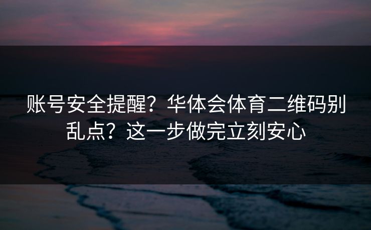 账号安全提醒？华体会体育二维码别乱点？这一步做完立刻安心