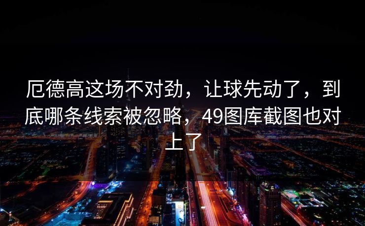 厄德高这场不对劲，让球先动了，到底哪条线索被忽略，49图库截图也对上了