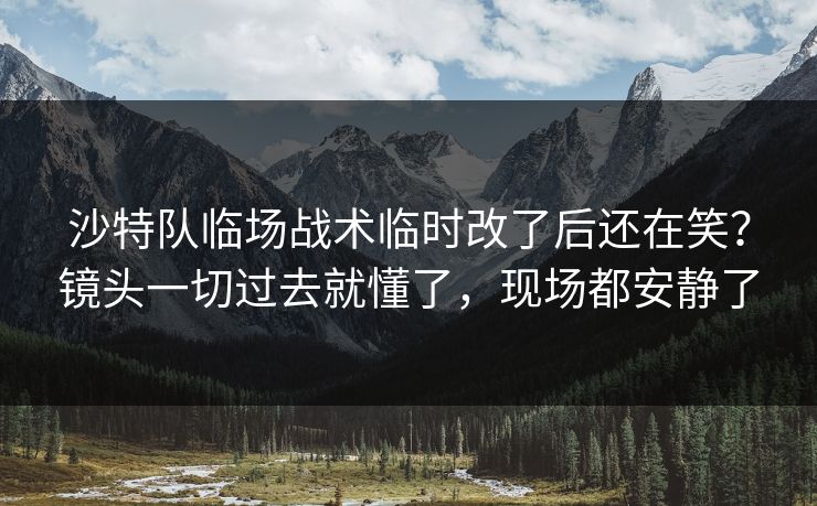 沙特队临场战术临时改了后还在笑？镜头一切过去就懂了，现场都安静了