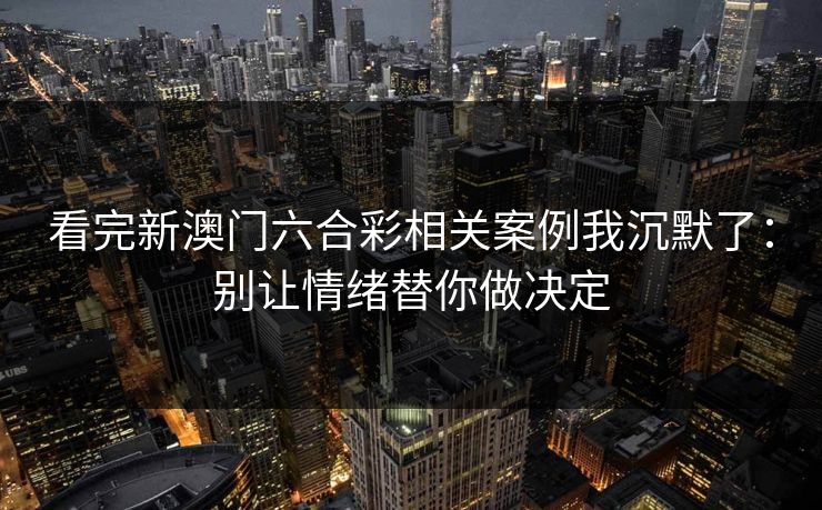 看完新澳门六合彩相关案例我沉默了：别让情绪替你做决定