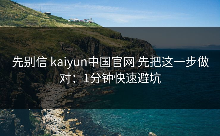 先别信 kaiyun中国官网 先把这一步做对：1分钟快速避坑