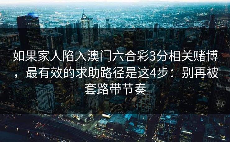 如果家人陷入澳门六合彩3分相关赌博，最有效的求助路径是这4步：别再被套路带节奏
