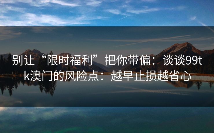 别让“限时福利”把你带偏：谈谈99tk澳门的风险点：越早止损越省心