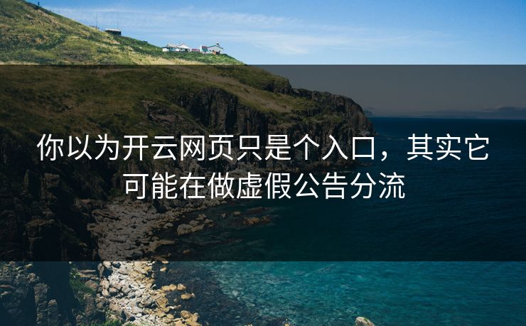 你以为开云网页只是个入口，其实它可能在做虚假公告分流