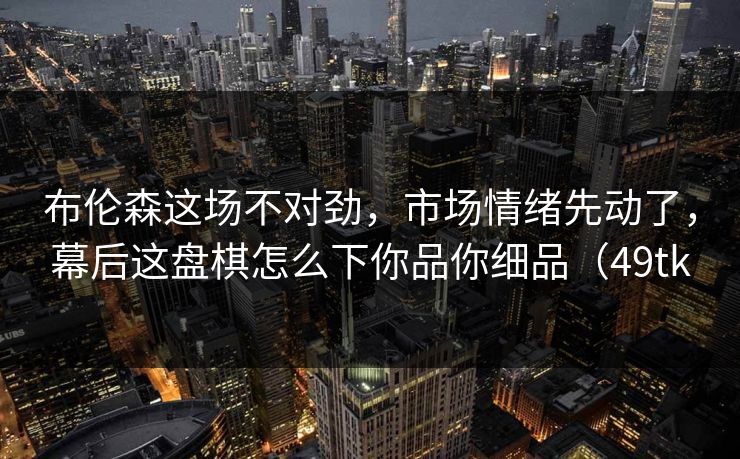 布伦森这场不对劲，市场情绪先动了，幕后这盘棋怎么下你品你细品（49tk