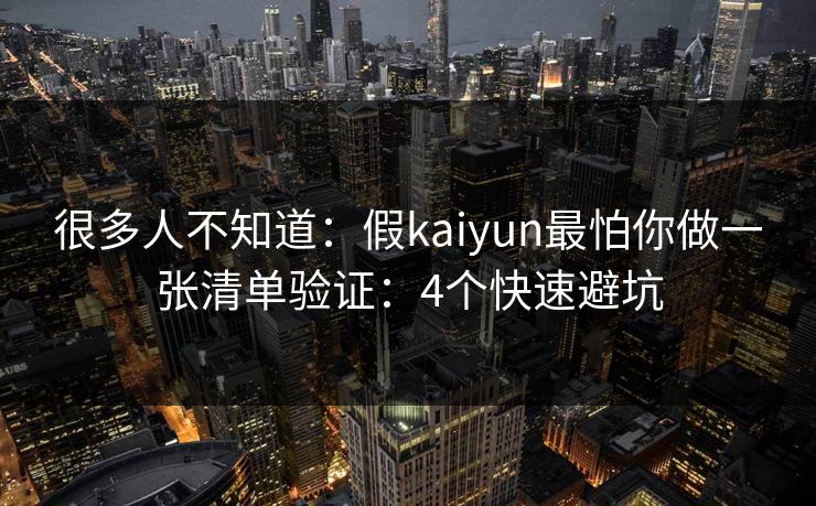 很多人不知道：假kaiyun最怕你做一张清单验证：4个快速避坑