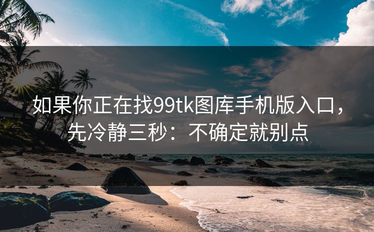 如果你正在找99tk图库手机版入口，先冷静三秒：不确定就别点