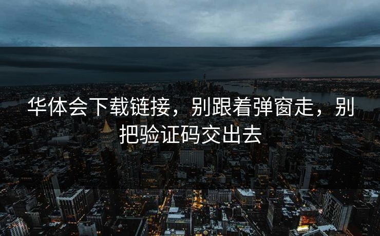 华体会下载链接，别跟着弹窗走，别把验证码交出去