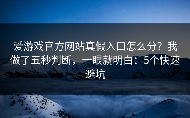 爱游戏官方网站真假入口怎么分？我做了五秒判断，一眼就明白：5个快速避坑