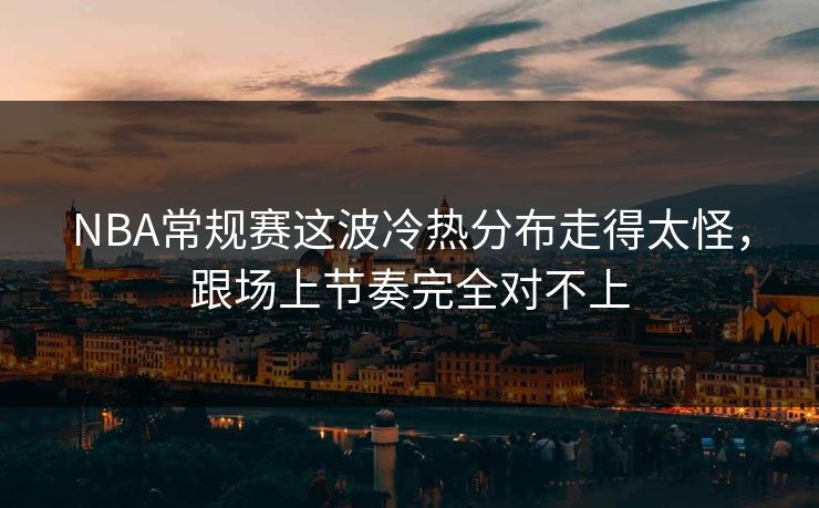 NBA常规赛这波冷热分布走得太怪，跟场上节奏完全对不上