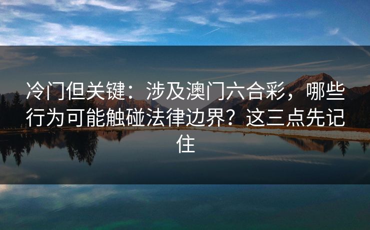冷门但关键：涉及澳门六合彩，哪些行为可能触碰法律边界？这三点先记住