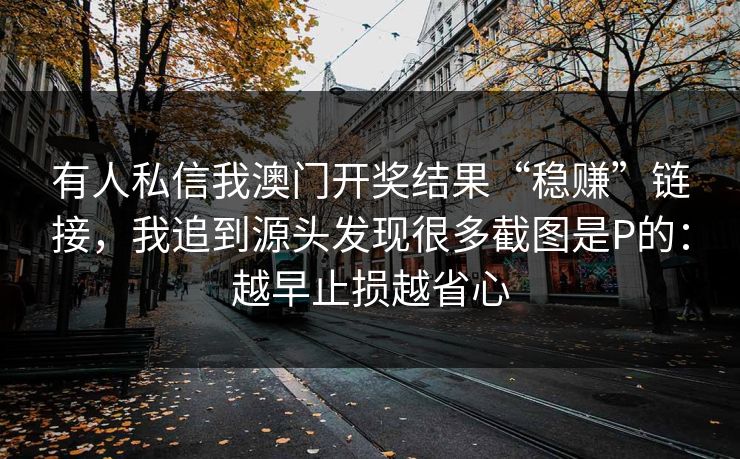 有人私信我澳门开奖结果“稳赚”链接，我追到源头发现很多截图是P的：越早止损越省心
