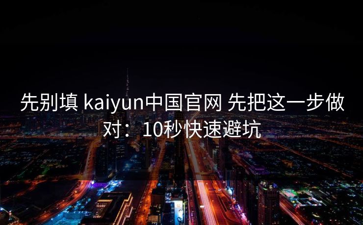 先别填 kaiyun中国官网 先把这一步做对：10秒快速避坑