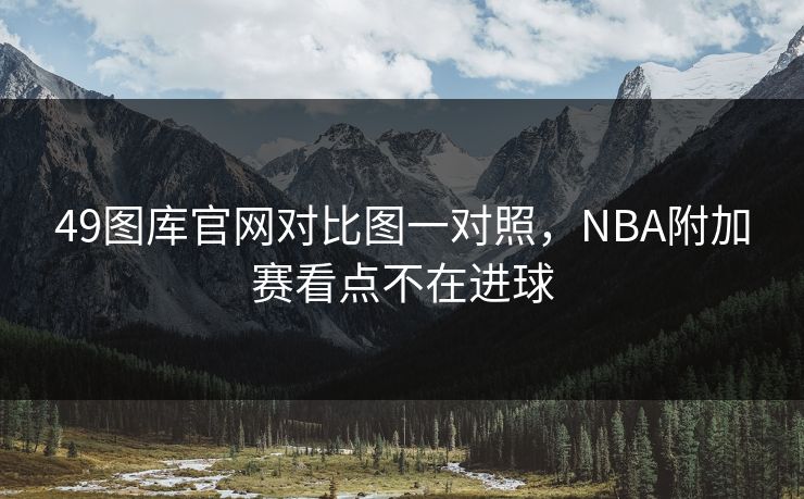 49图库官网对比图一对照，NBA附加赛看点不在进球
