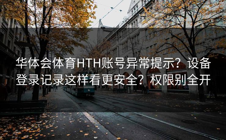 华体会体育HTH账号异常提示？设备登录记录这样看更安全？权限别全开