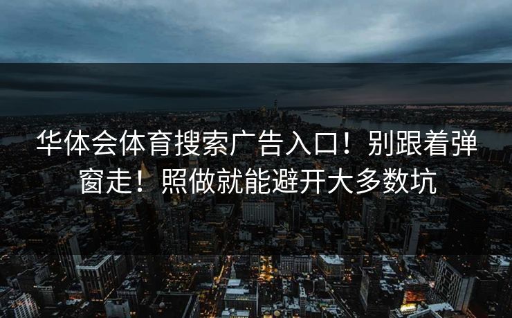 华体会体育搜索广告入口！别跟着弹窗走！照做就能避开大多数坑