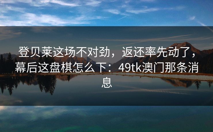 登贝莱这场不对劲，返还率先动了，幕后这盘棋怎么下：49tk澳门那条消息