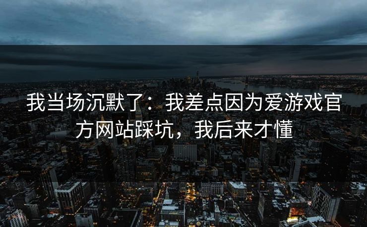 我当场沉默了：我差点因为爱游戏官方网站踩坑，我后来才懂
