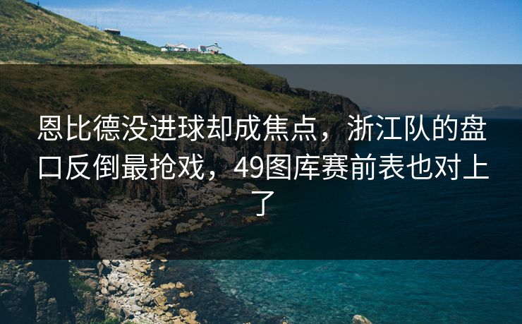 恩比德没进球却成焦点，浙江队的盘口反倒最抢戏，49图库赛前表也对上了