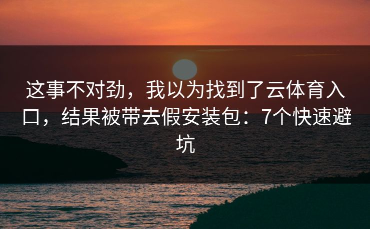 这事不对劲，我以为找到了云体育入口，结果被带去假安装包：7个快速避坑