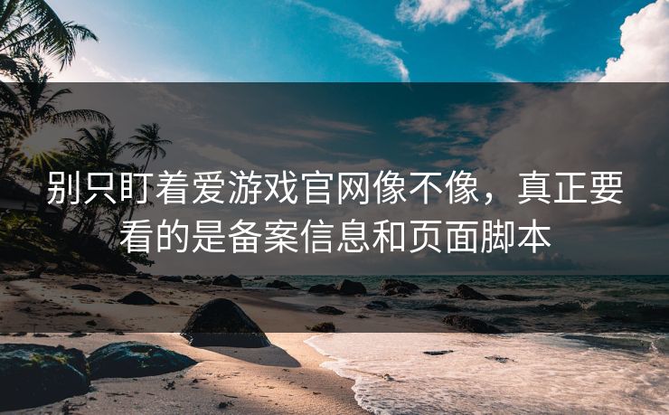 别只盯着爱游戏官网像不像，真正要看的是备案信息和页面脚本
