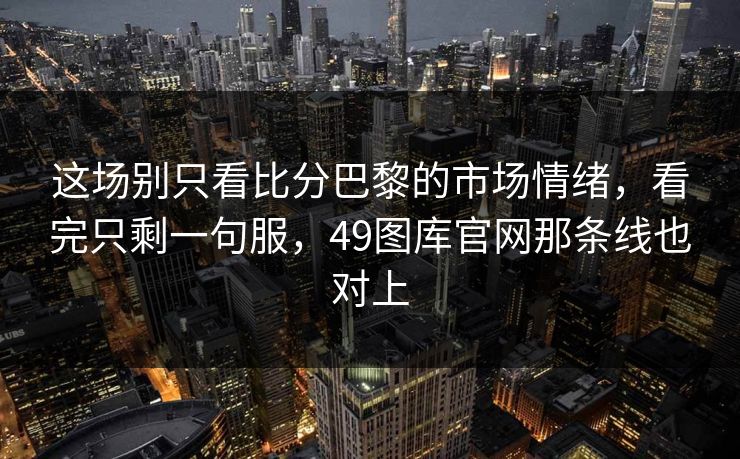 这场别只看比分巴黎的市场情绪，看完只剩一句服，49图库官网那条线也对上