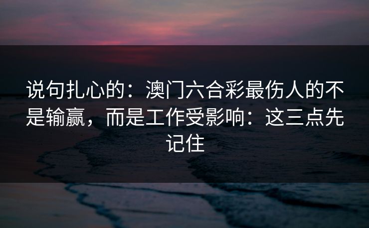 说句扎心的：澳门六合彩最伤人的不是输赢，而是工作受影响：这三点先记住