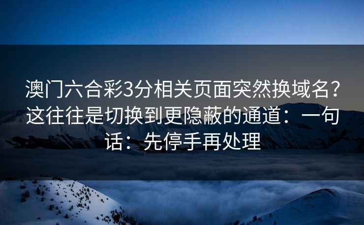 澳门六合彩3分相关页面突然换域名？这往往是切换到更隐蔽的通道：一句话：先停手再处理