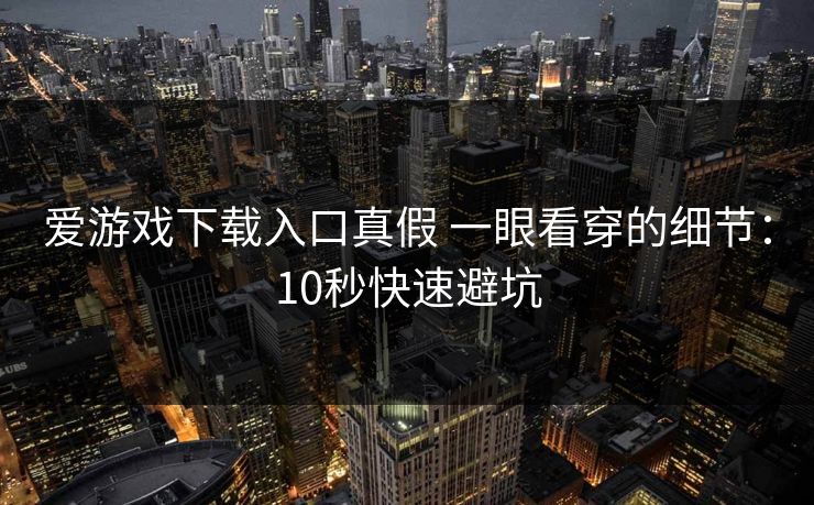 爱游戏下载入口真假 一眼看穿的细节：10秒快速避坑