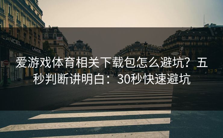 爱游戏体育相关下载包怎么避坑？五秒判断讲明白：30秒快速避坑