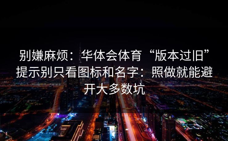 别嫌麻烦：华体会体育“版本过旧”提示别只看图标和名字：照做就能避开大多数坑