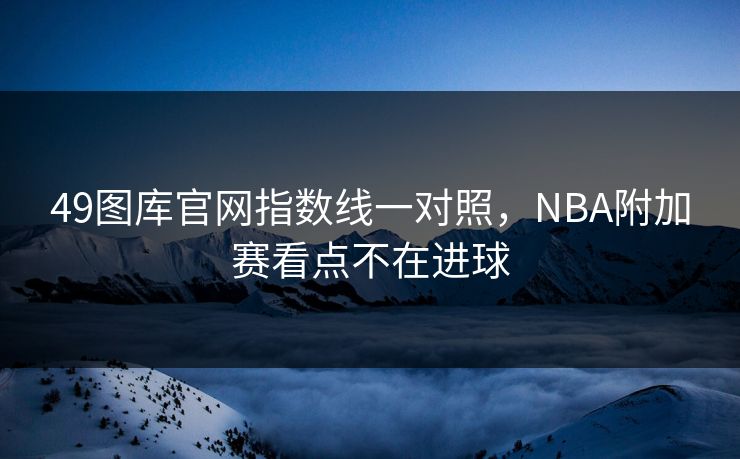 49图库官网指数线一对照，NBA附加赛看点不在进球