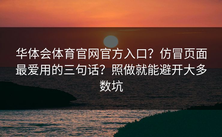 华体会体育官网官方入口？仿冒页面最爱用的三句话？照做就能避开大多数坑