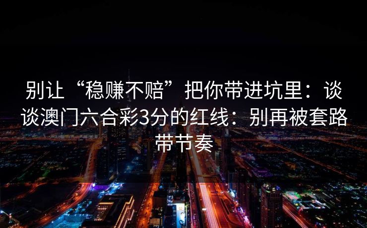 别让“稳赚不赔”把你带进坑里：谈谈澳门六合彩3分的红线：别再被套路带节奏
